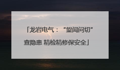 龙岩电气：“望闻问切”查隐患 精检精修保安全