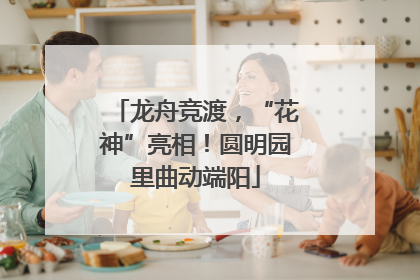 龙舟竞渡，“花神”亮相！圆明园里曲动端阳