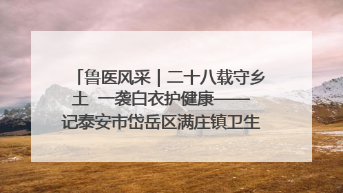 鲁医风采｜二十八载守乡土  一袭白衣护健康——记泰安市岱岳区满庄镇卫生院院长、主任医师张宝喜