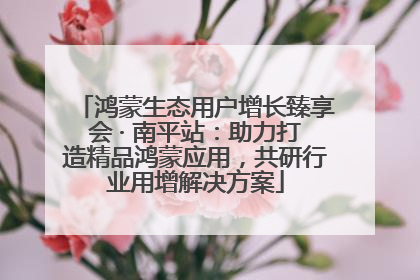 鸿蒙生态用户增长臻享会 · 南平站：助力打造精品鸿蒙应用，共研行业用增解决方案