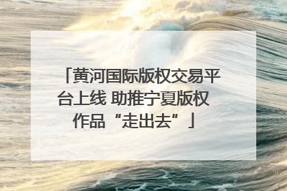 黄河国际版权交易平台上线 助推宁夏版权作品“走出去”