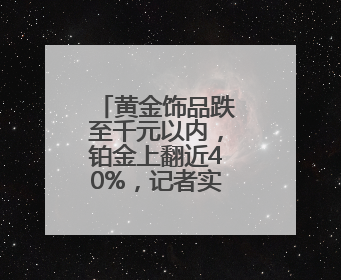 黄金饰品跌至千元以内，铂金上翻近40%，记者实探济南市场