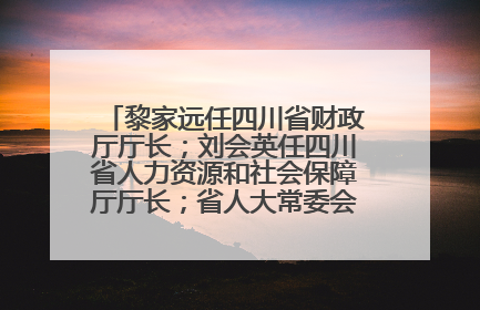 黎家远任四川省财政厅厅长；刘会英任四川省人力资源和社会保障厅厅长；省人大常委会任免一批干部