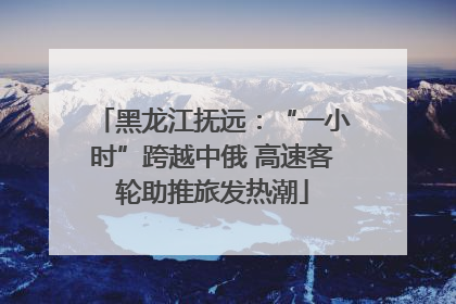 黑龙江抚远：“一小时”跨越中俄 高速客轮助推旅发热潮
