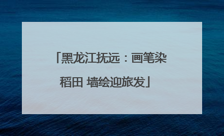 黑龙江抚远：画笔染稻田 墙绘迎旅发