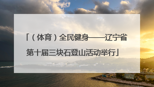 （体育）全民健身——辽宁省第十届三块石登山活动举行