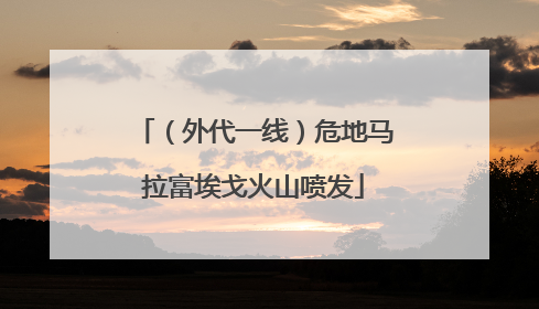 （外代一线）危地马拉富埃戈火山喷发