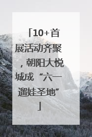 10+首展活动齐聚，朝阳大悦城成“六一遛娃圣地”