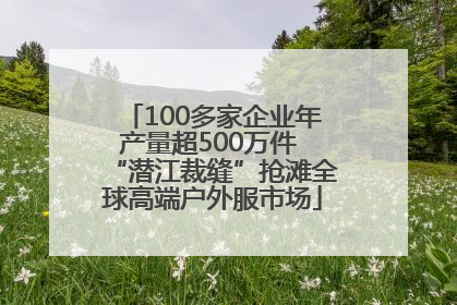 100多家企业年产量超500万件 “潜江裁缝”抢滩全球高端户外服市场