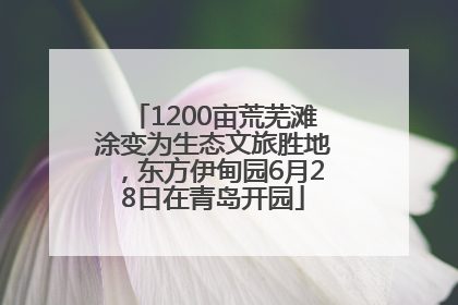 1200亩荒芜滩涂变为生态文旅胜地，东方伊甸园6月28日在青岛开园