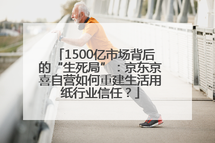 1500亿市场背后的“生死局”：京东京喜自营如何重建生活用纸行业信任？