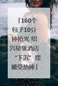 160个包子10分钟抢光 绍兴星级酒店“下沉”摆摊受热捧