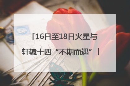 16日至18日火星与轩辕十四“不期而遇”