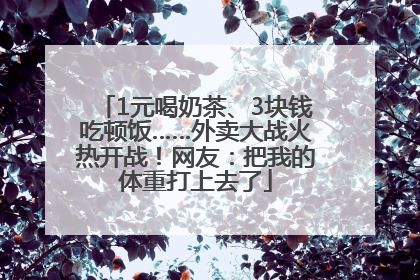 1元喝奶茶、3块钱吃顿饭……外卖大战火热开战！网友：把我的体重打上去了
