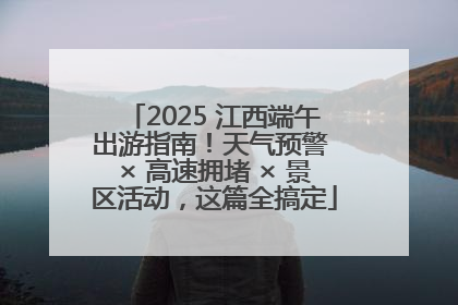 2025 江西端午出游指南！天气预警 × 高速拥堵 × 景区活动，这篇全搞定