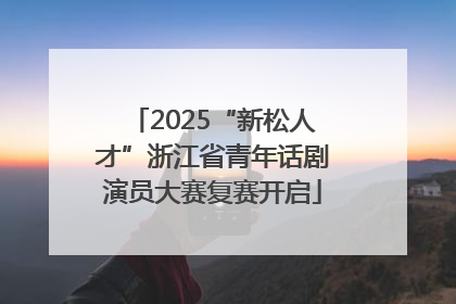 2025“新松人才”浙江省青年话剧演员大赛复赛开启