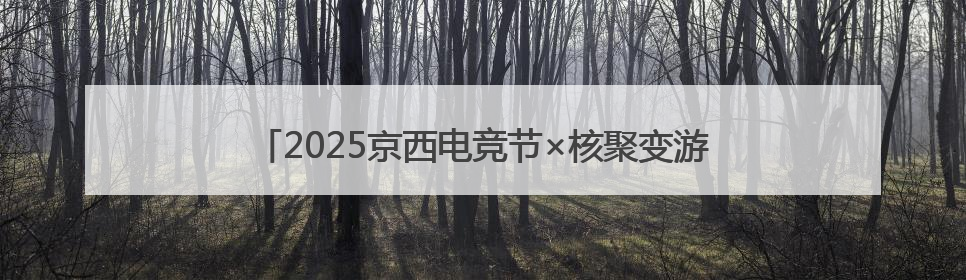 2025京西电竞节×核聚变游戏嘉年华重磅来袭！时间、地点