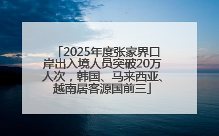 2025年度张家界口岸出入境人员突破20万人次，韩国、马来西亚、越南居客源国前三
