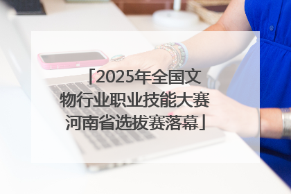 2025年全国文物行业职业技能大赛河南省选拔赛落幕