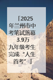 2025年兰州市中考笔试落幕 3.9万九年级考生完成“人生首考”