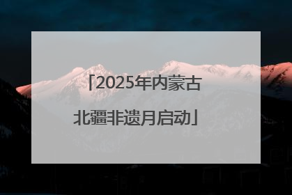 2025年内蒙古北疆非遗月启动