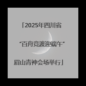 2025年四川省“百舟竞渡迎端午”眉山青神会场举行