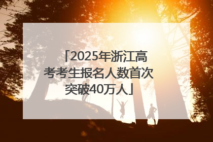 2025年浙江高考考生报名人数首次突破40万人