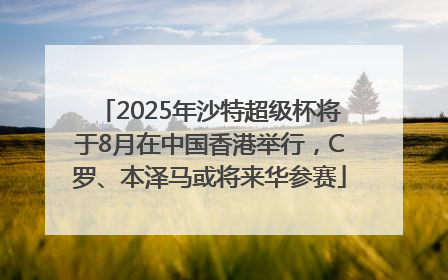 2025年沙特超级杯将于8月在中国香港举行，C罗、本泽马或将来华参赛