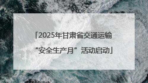 2025年甘肃省交通运输“安全生产月”活动启动