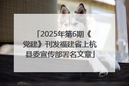 2025年第6期《党建》刊发福建省上杭县委宣传部署名文章