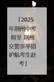 2025年荆州中考将至 荆州交警多举措护航考生赴考