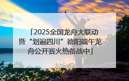2025全国龙舟大联动暨“划遍四川”德阳端午龙舟公开赛火热备战中