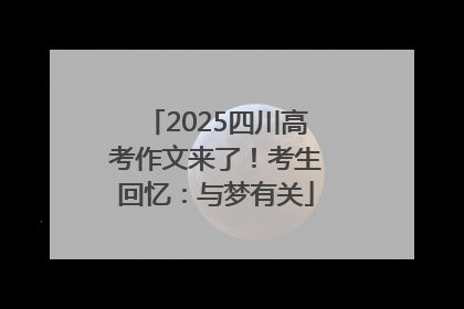 2025四川高考作文来了！考生回忆：与梦有关