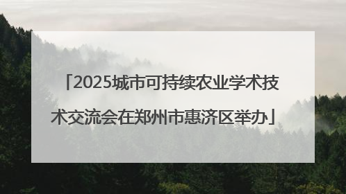 2025城市可持续农业学术技术交流会在郑州市惠济区举办
