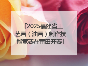 2025福建省工艺画（油画）制作技能竞赛在莆田开赛