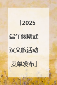 2025端午假期武汉文旅活动菜单发布