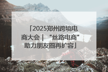 2025郑州跨境电商大会｜“丝路电商”助力朋友圈再扩容