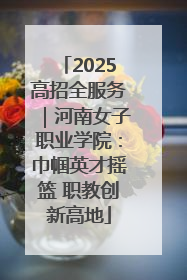 2025高招全服务｜河南女子职业学院：巾帼英才摇篮 职教创新高地