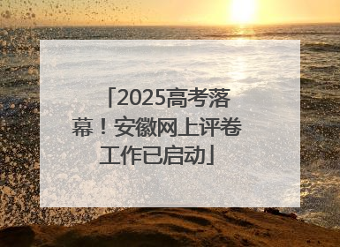 2025高考落幕！安徽网上评卷工作已启动