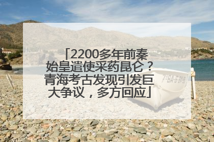 2200多年前秦始皇遣使采药昆仑？青海考古发现引发巨大争议，多方回应