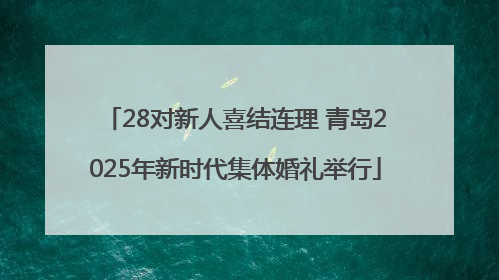 28对新人喜结连理 青岛2025年新时代集体婚礼举行