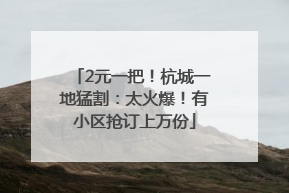 2元一把！杭城一地猛割：太火爆！有小区抢订上万份