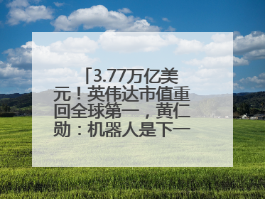 3.77万亿美元！英伟达市值重回全球第一，黄仁勋：机器人是下一个机会