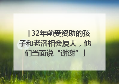 32年前受资助的孩子和老潘相会厦大，他们当面说“谢谢”