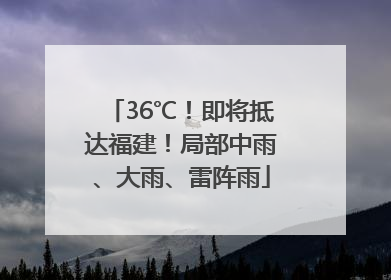 36℃！即将抵达福建！局部中雨、大雨、雷阵雨