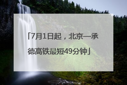 7月1日起，北京—承德高铁最短49分钟