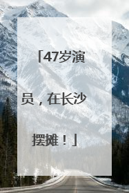 47岁演员，在长沙摆摊！