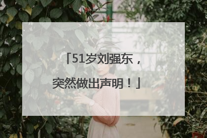 51岁刘强东，突然做出声明！