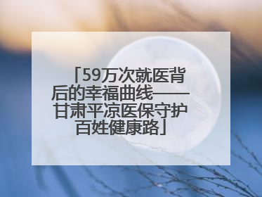 59万次就医背后的幸福曲线——甘肃平凉医保守护百姓健康路