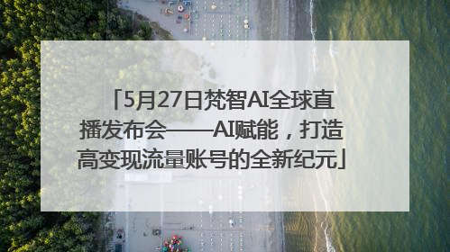 5月27日梵智AI全球直播发布会——AI赋能，打造高变现流量账号的全新纪元
